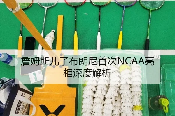 詹姆斯儿子布朗尼首次NCAA亮相深度解析